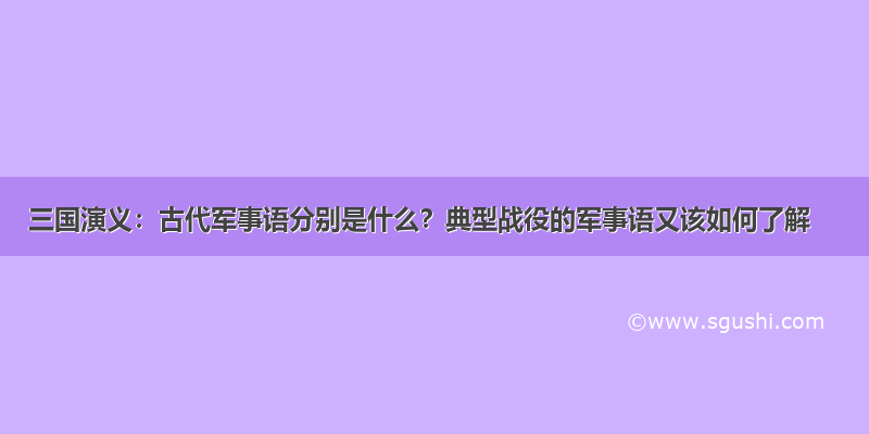 三国演义：古代军事语分别是什么？典型战役的军事语又该如何了解