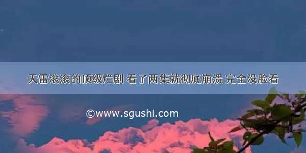 天雷滚滚的顶级烂剧 看了两集就彻底崩溃 完全没脸看