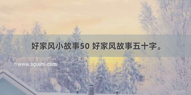 好家风小故事50 好家风故事五十字。