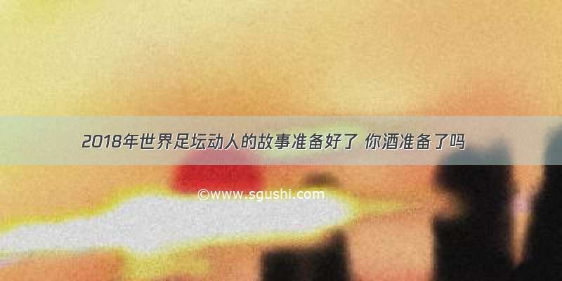 2018年世界足坛动人的故事准备好了 你酒准备了吗