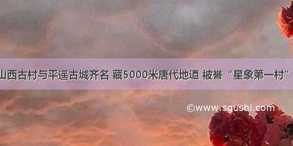 山西古村与平遥古城齐名 藏5000米唐代地道 被誉“星象第一村”！