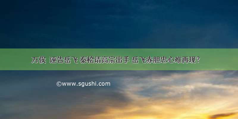 万俟卨诬告岳飞 秦桧请高宗出手 岳飞赤胆忠心难再现？