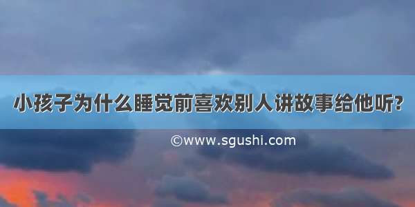 小孩子为什么睡觉前喜欢别人讲故事给他听?