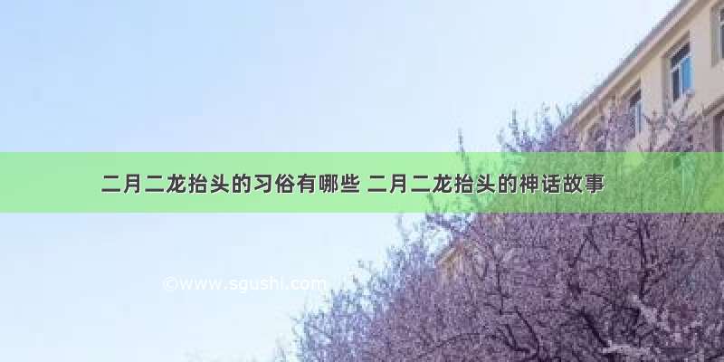 二月二龙抬头的习俗有哪些 二月二龙抬头的神话故事