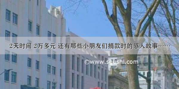 2天时间 2万多元 还有那些小朋友们捐款时的感人故事……