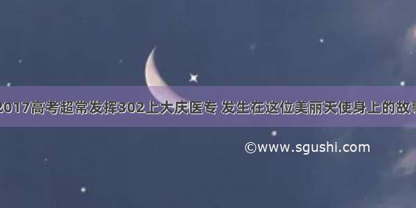 2017高考超常发挥302上大庆医专 发生在这位美丽天使身上的故事