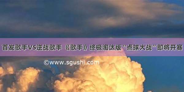 首发歌手VS逆战歌手 《歌手》终极淘汰版“点球大战”即将开赛