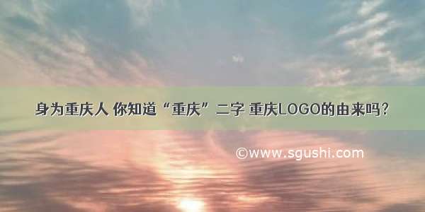 身为重庆人 你知道“重庆”二字 重庆LOGO的由来吗？