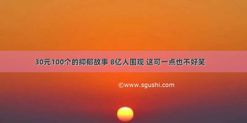 30元100个的抑郁故事 8亿人围观 这可一点也不好笑