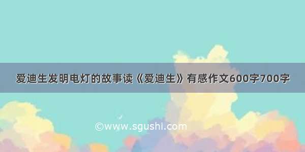 爱迪生发明电灯的故事读《爱迪生》有感作文600字700字