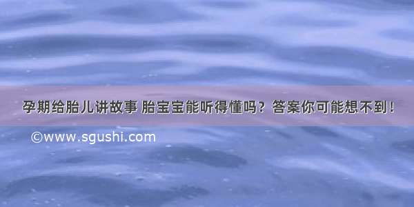 孕期给胎儿讲故事 胎宝宝能听得懂吗？答案你可能想不到！