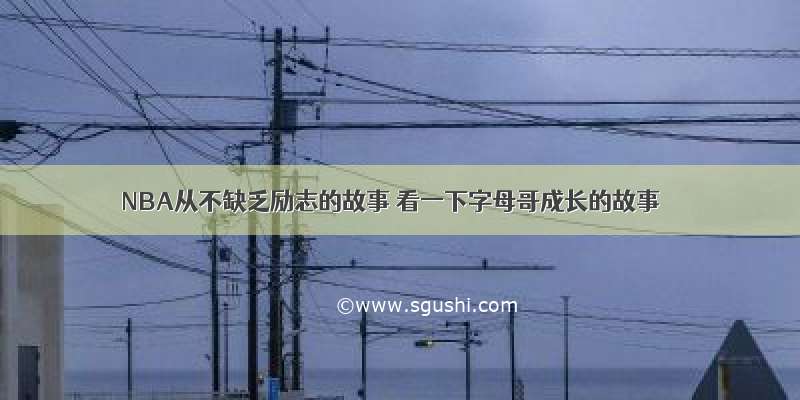 NBA从不缺乏励志的故事 看一下字母哥成长的故事