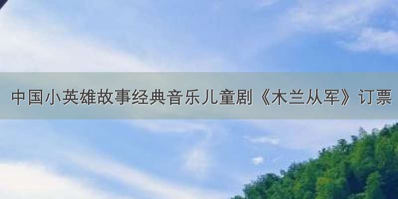 中国小英雄故事经典音乐儿童剧《木兰从军》订票