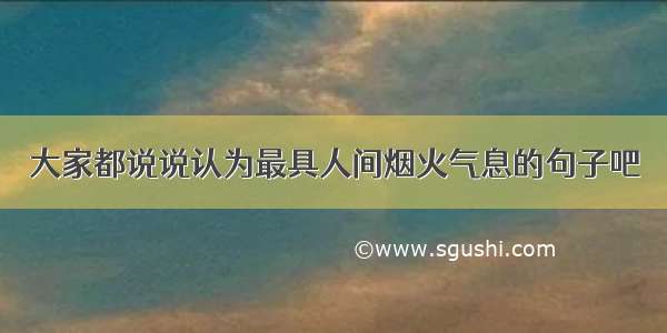 大家都说说认为最具人间烟火气息的句子吧