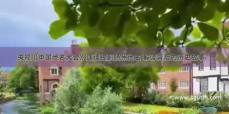 央视《中国地名大会》连续提到扬州地名 解读背后的历史故事