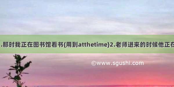 英语翻译：1.那时我正在图书馆看书{用到atthetime}2.老师进来的时候他正在看故事书.在