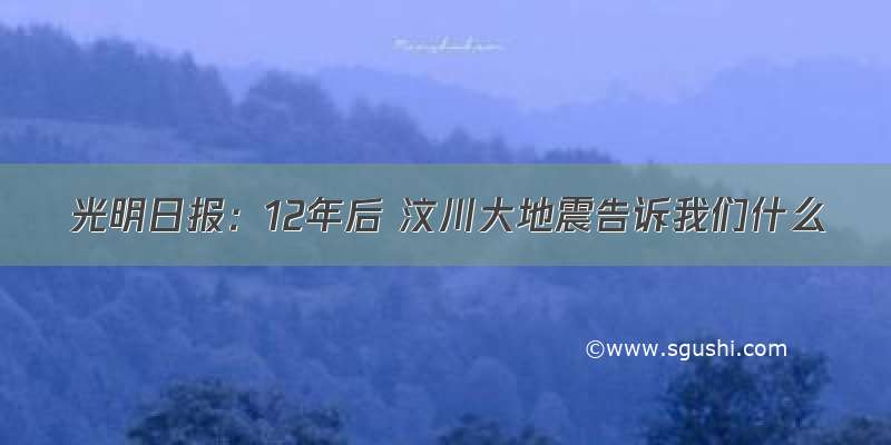 光明日报：12年后 汶川大地震告诉我们什么