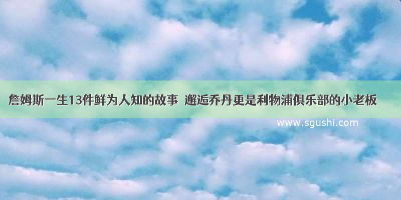 詹姆斯一生13件鲜为人知的故事  邂逅乔丹更是利物浦俱乐部的小老板