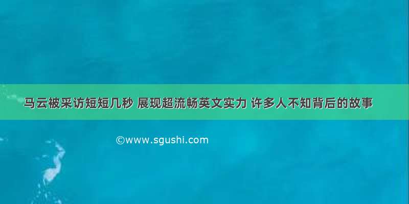 马云被采访短短几秒 展现超流畅英文实力 许多人不知背后的故事