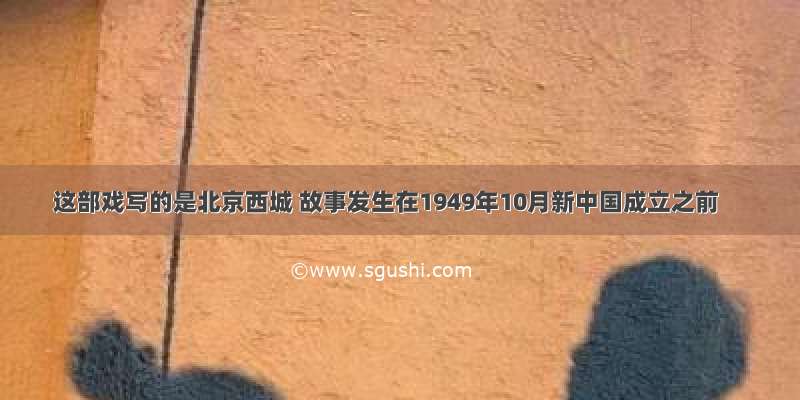 这部戏写的是北京西城 故事发生在1949年10月新中国成立之前