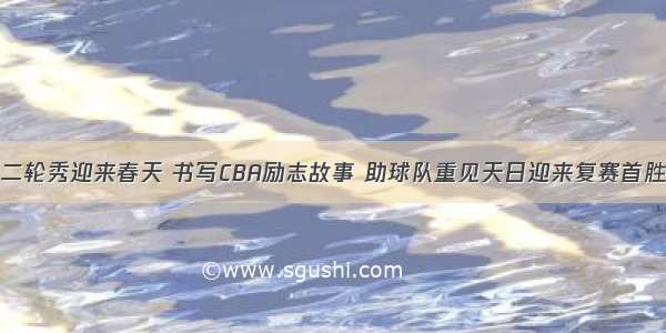 二轮秀迎来春天 书写CBA励志故事 助球队重见天日迎来复赛首胜