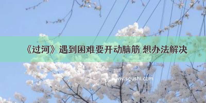 《过河》遇到困难要开动脑筋 想办法解决