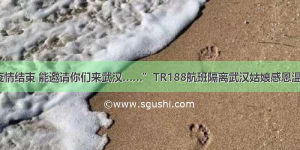 “希望疫情结束 能邀请你们来武汉……”TR188航班隔离武汉姑娘感恩温暖杭州人