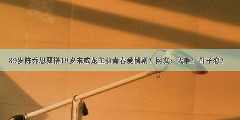 39岁陈乔恩要搭19岁宋威龙主演青春爱情剧？网友：天啊！母子恋？