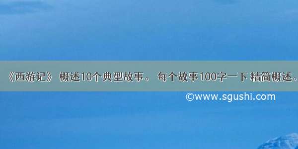 《西游记》 概述10个典型故事。 每个故事100字一下 精简概述。