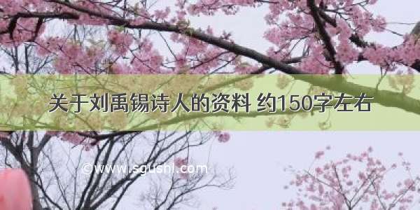 关于刘禹锡诗人的资料 约150字左右