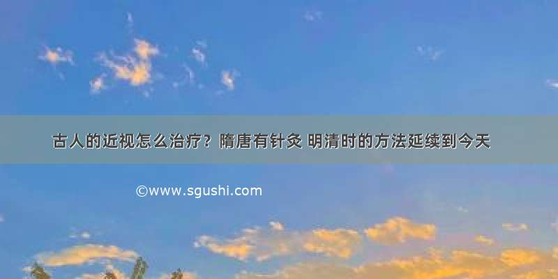 古人的近视怎么治疗？隋唐有针灸 明清时的方法延续到今天