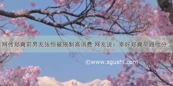 网传郑爽前男友张恒被限制高消费 网友说：幸好郑爽早跟他分了