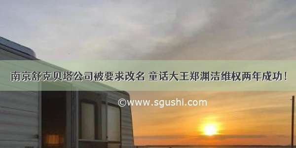 南京舒克贝塔公司被要求改名 童话大王郑渊洁维权两年成功！