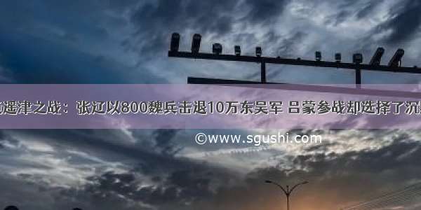 逍遥津之战：张辽以800魏兵击退10万东吴军 吕蒙参战却选择了沉默