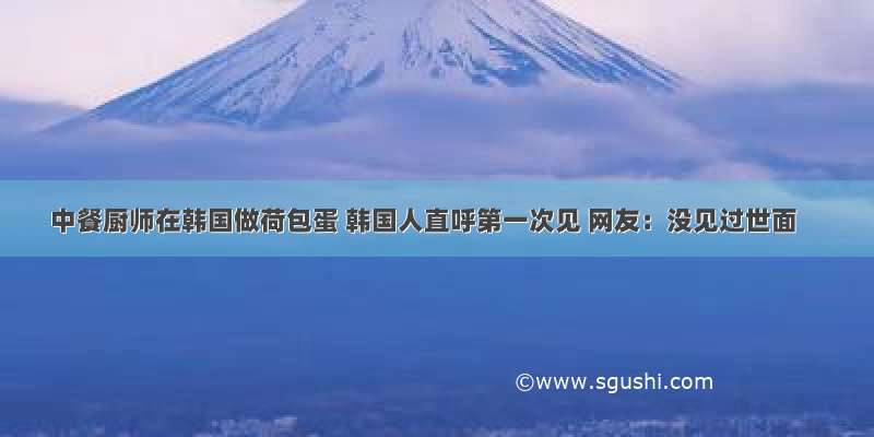 中餐厨师在韩国做荷包蛋 韩国人直呼第一次见 网友：没见过世面