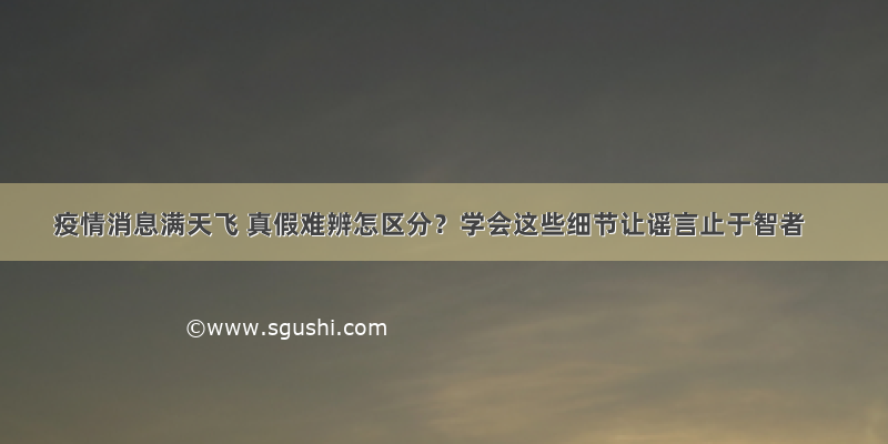 疫情消息满天飞 真假难辨怎区分？学会这些细节让谣言止于智者