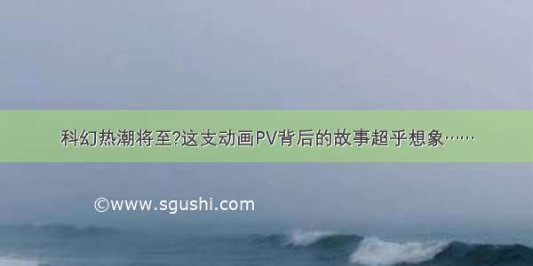 科幻热潮将至?这支动画PV背后的故事超乎想象……