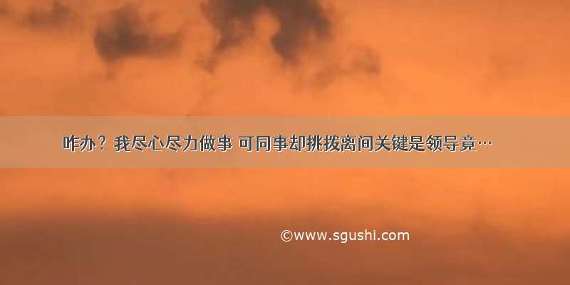 咋办？我尽心尽力做事 可同事却挑拨离间关键是领导竟…