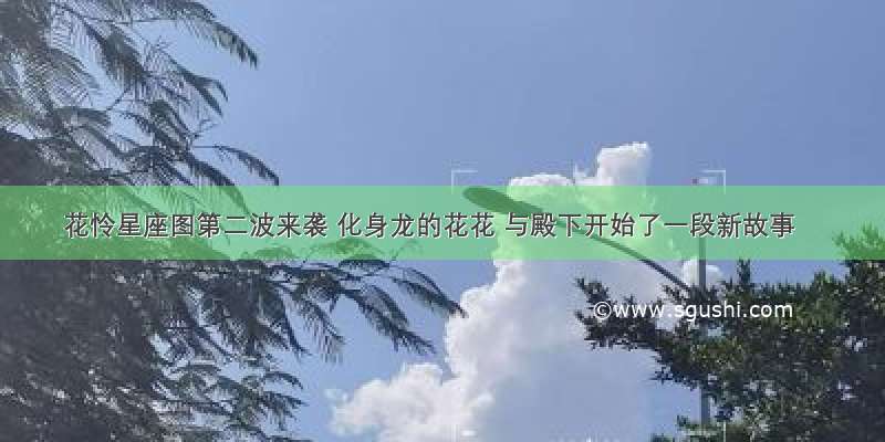 花怜星座图第二波来袭 化身龙的花花 与殿下开始了一段新故事