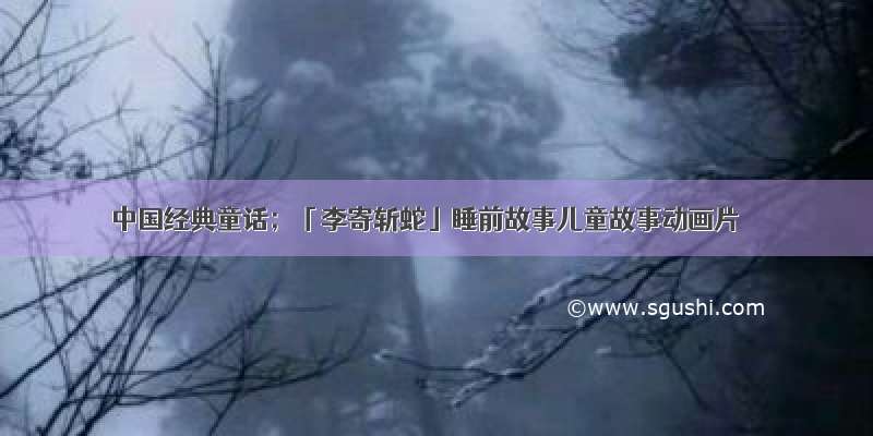中国经典童话；「李寄斩蛇」睡前故事儿童故事动画片