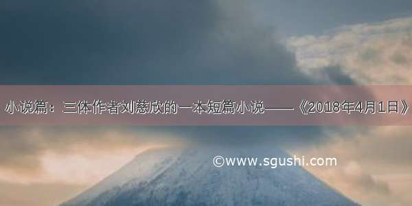 小说篇：三体作者刘慈欣的一本短篇小说——《2018年4月1日》