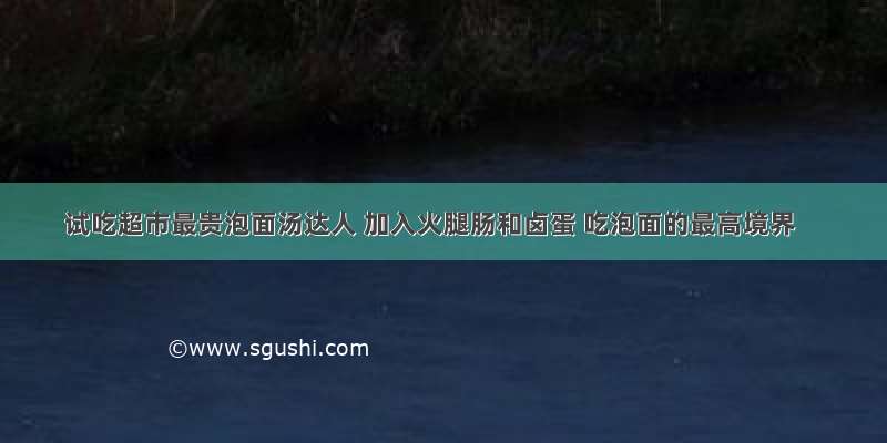 试吃超市最贵泡面汤达人 加入火腿肠和卤蛋 吃泡面的最高境界