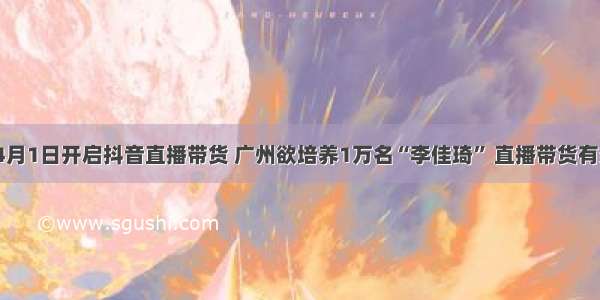 罗永浩4月1日开启抖音直播带货 广州欲培养1万名“李佳琦” 直播带货有多火爆？