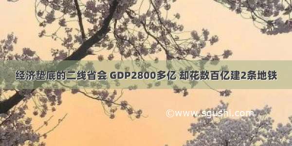 经济垫底的二线省会 GDP2800多亿 却花数百亿建2条地铁