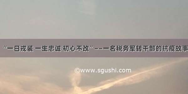 “一日戎装 一生忠诚 初心不改”——一名税务军转干部的抗疫故事