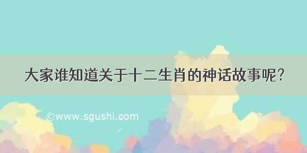 大家谁知道关于十二生肖的神话故事呢？