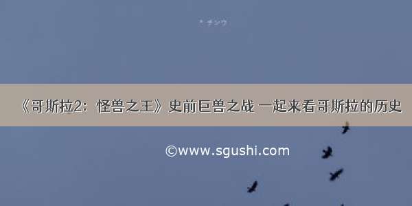 《哥斯拉2：怪兽之王》史前巨兽之战 一起来看哥斯拉的历史