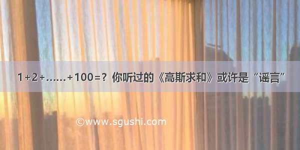 1+2+……+100=？你听过的《高斯求和》或许是“谣言”