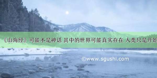 《山海经》可能不是神话 其中的世界可能真实存在 人类只是开始