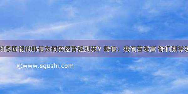 知恩图报的韩信为何突然背叛刘邦？韩信：我有苦难言 你们别学我